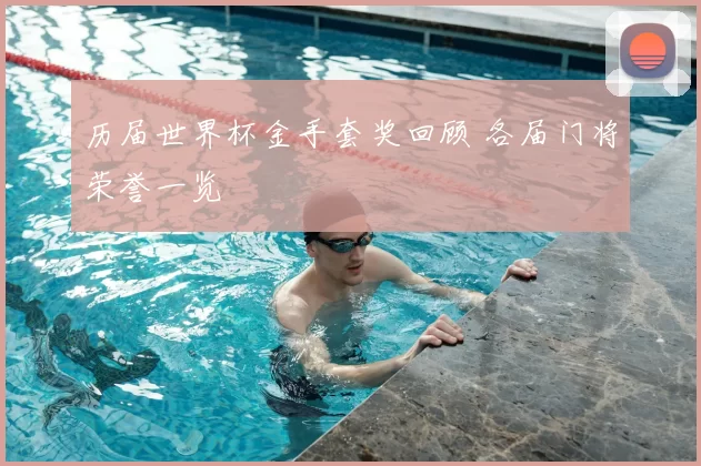 历届世界杯金手套奖回顾 各届门将荣誉一览
