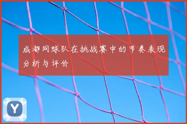 成都网球队在挑战赛中的节奏表现分析与评价