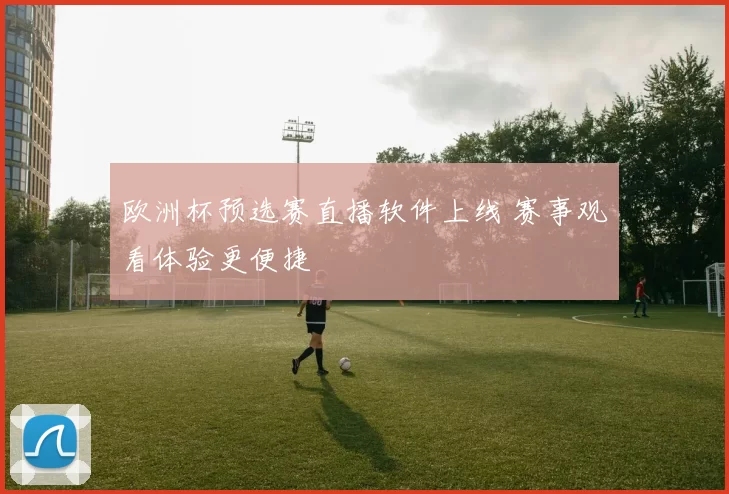 欧洲杯预选赛直播软件上线 赛事观看体验更便捷