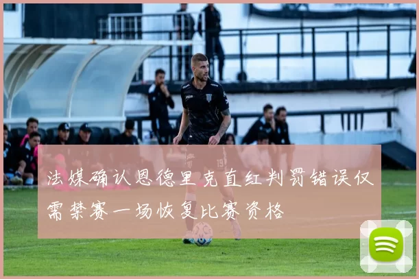 法媒确认恩德里克直红判罚错误仅需禁赛一场恢复比赛资格