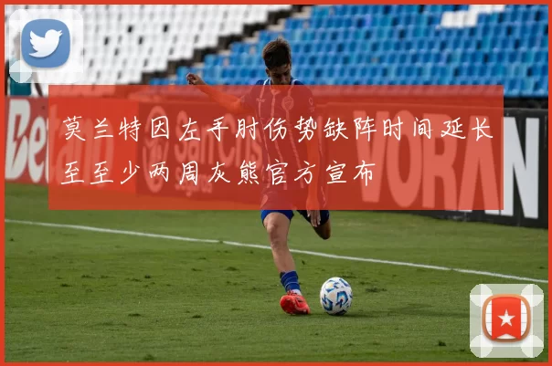 莫兰特因左手肘伤势缺阵时间延长至至少两周灰熊官方宣布