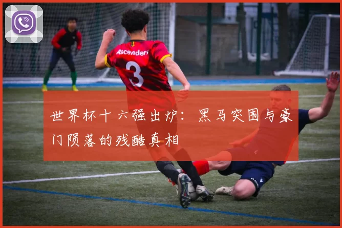 世界杯十六强出炉：黑马突围与豪门陨落的残酷真相