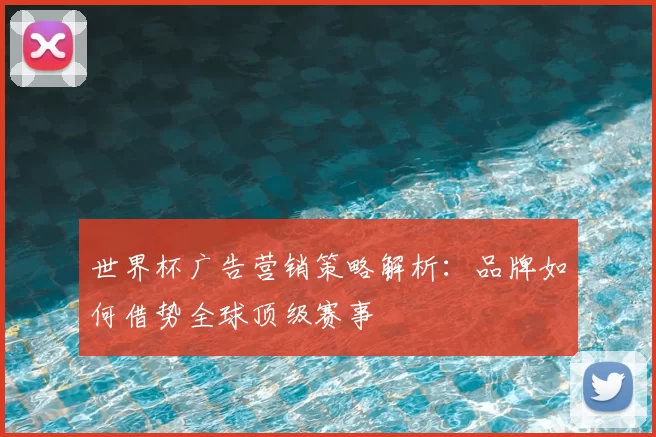 世界杯广告营销策略解析:品牌如何借势全球顶级赛事