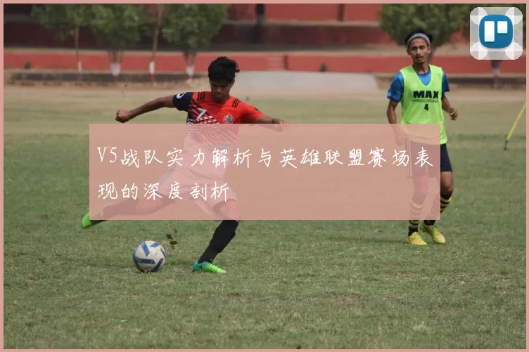V5战队实力解析与英雄联盟赛场表现的深度剖析