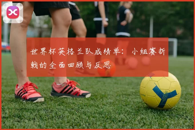 世界杯英格兰队成绩单：小组赛折戟的全面回顾与反思