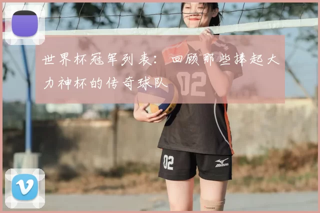 世界杯冠军列表：回顾那些捧起大力神杯的传奇球队