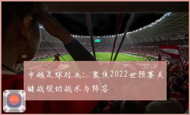 中越足球对决:聚焦2022世预赛关键战役的战术与阵容