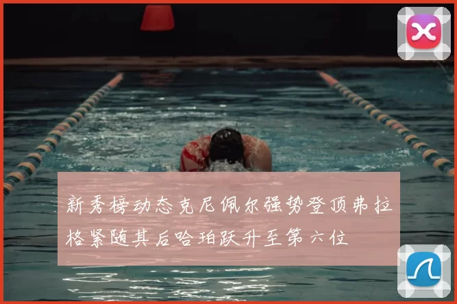 新秀榜动态克尼佩尔强势登顶弗拉格紧随其后哈珀跃升至第六位