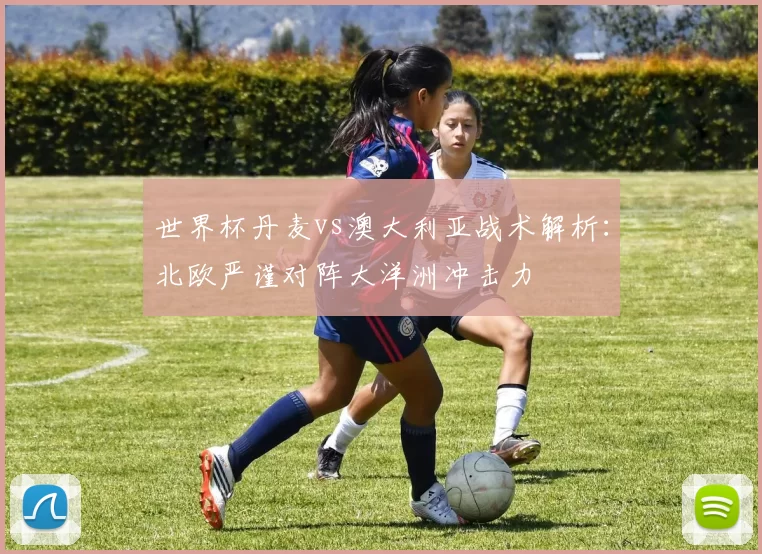 世界杯丹麦vs澳大利亚战术解析：北欧严谨对阵大洋洲冲击力