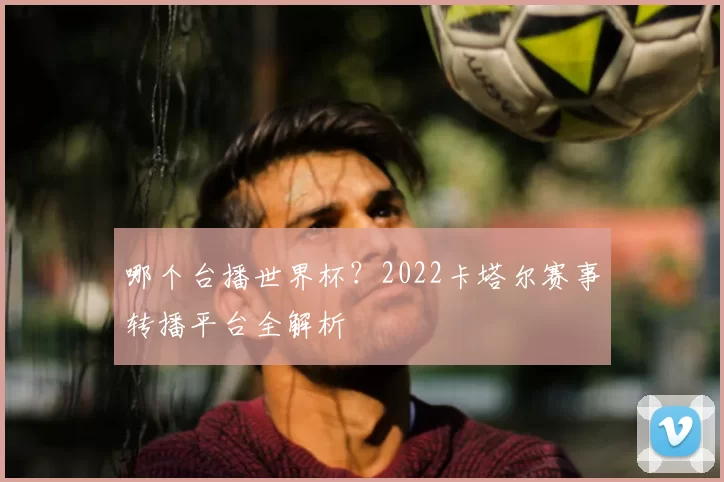 哪个台播世界杯?2022卡塔尔赛事转播平台全解析