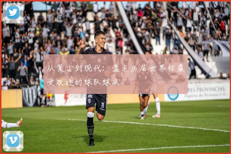 从复古到现代：盘点历届世界杯最受欢迎的球队球衣