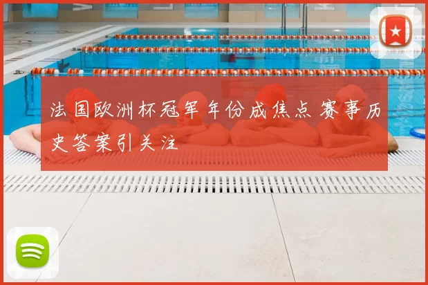 法国欧洲杯冠军年份成焦点 赛事历史答案引关注