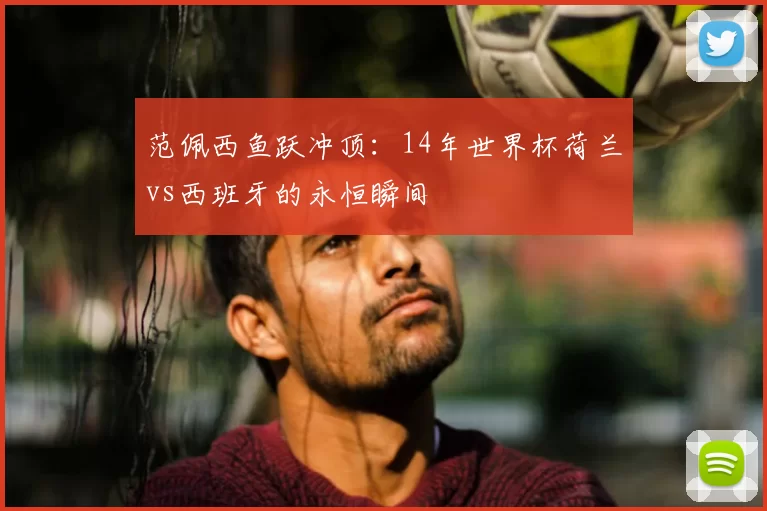 范佩西鱼跃冲顶：14年世界杯荷兰vs西班牙的永恒瞬间