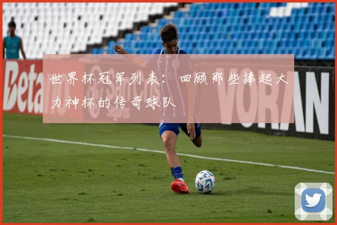 世界杯冠军列表：回顾那些捧起大力神杯的传奇球队